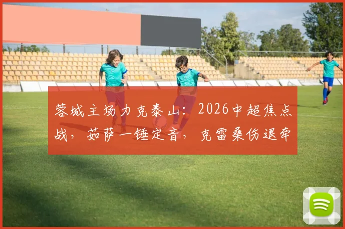 蓉城主场力克泰山:2026中超焦点战,茹萨一锤定音,克雷桑伤退牵动球迷心