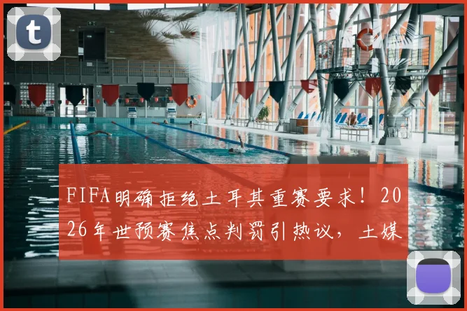 FIFA明确拒绝土耳其重赛要求！2026年世预赛焦点判罚引热议，土媒揭露细节