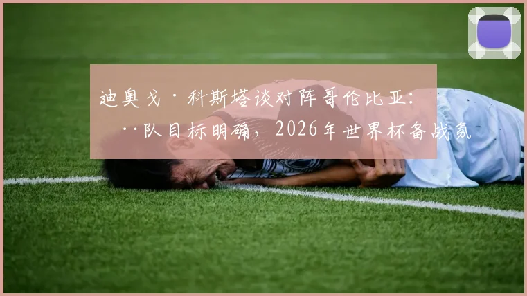 迪奥戈·科斯塔谈对阵哥伦比亚：全队目标明确，2026年世界杯备战氛围积极
