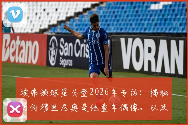 埃弗顿球星戈登2026年专访：揭秘为何穆里尼奥是他童年偶像，以及何为真正的团队足球精神
