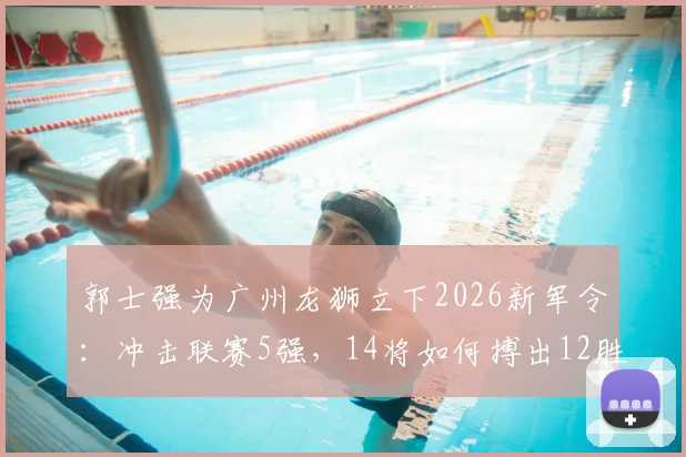 郭士强为广州龙狮立下2026新军令:冲击联赛5强,14将如何搏出12胜?球迷热议关键点