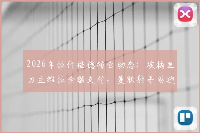 2026年拉什福德转会动态:埃梅里力主维拉全额支付,曼联射手或迎新东家