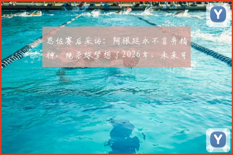 恩佐赛后采访：阿根廷永不言弃精神，绝杀球梦想了2026年，未来可期
