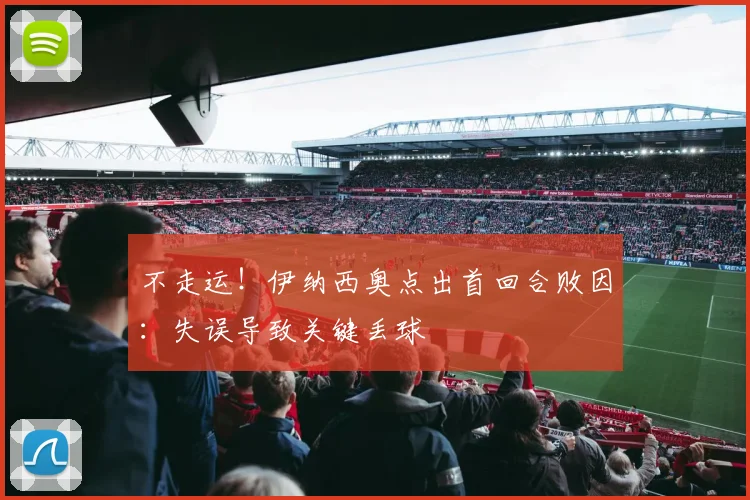 不走运！伊纳西奥点出首回合败因：失误导致关键丢球