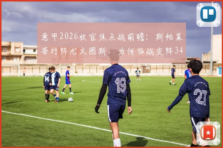 意甲2026收官焦点战前瞻：斯帕莱蒂对阵尤文图斯，为何临战变阵343？实战分析与战术推演