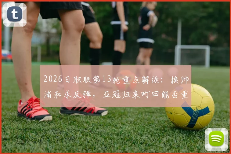2026日职联第13轮重点解读:换帅浦和求反弹,亚冠归来町田能否重整旗鼓?