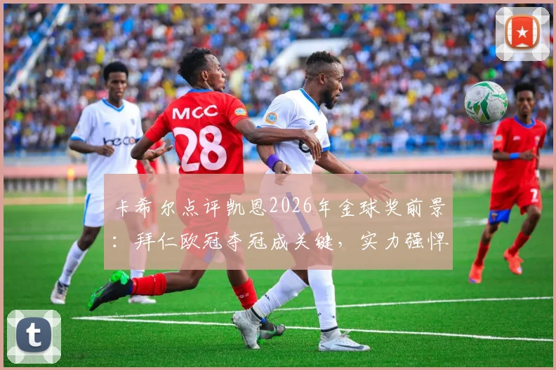卡希尔点评凯恩2026年金球奖前景:拜仁欧冠夺冠成关键,实力强悍是最大资本