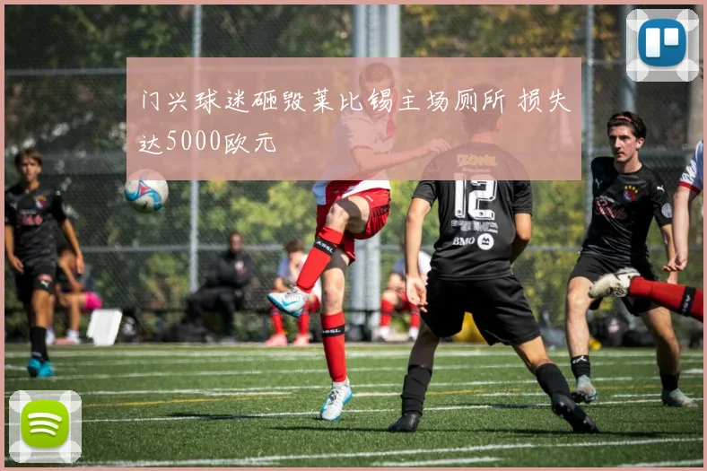门兴球迷砸毁莱比锡主场厕所 损失达5000欧元