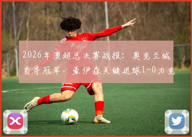 2026年澳超总决赛战报：奥克兰城首夺冠军，豪伊森关键进球1-0力克悉尼FC，赛事回顾与球员解析