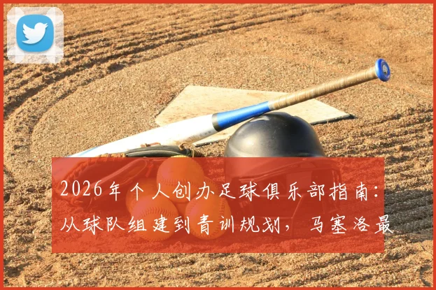 2026年个人创办足球俱乐部指南：从球队组建到青训规划，马塞洛最新理念详解