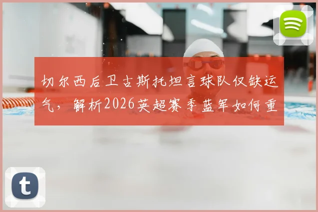 切尔西后卫古斯托坦言球队仅缺运气，解析2026英超赛季蓝军如何重整旗鼓继续战斗
