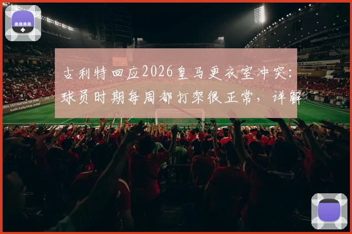 古利特回应2026皇马更衣室冲突:球员时期每周都打架很正常,详解球队内部竞争与管理