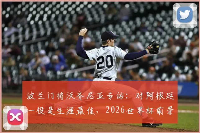 波兰门将沃齐尼亚专访：对阿根廷一役是生涯最佳，2026世界杯前景与转会悬念解析