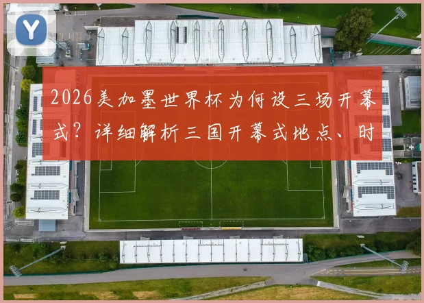 2026美加墨世界杯为何设三场开幕式?详细解析三国开幕式地点、时间与看点