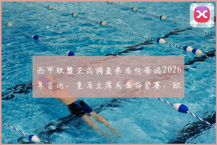 西甲联盟正式调查弗洛伦蒂诺2026年言论,皇马主席或面临禁赛,欧超计划再起波澜