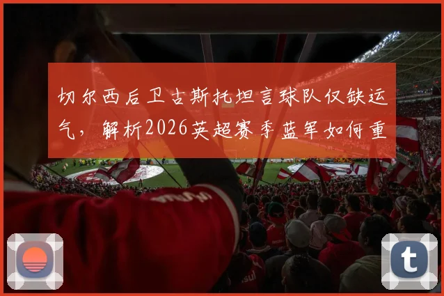 切尔西后卫古斯托坦言球队仅缺运气,解析2026英超赛季蓝军如何重整旗鼓继续战斗