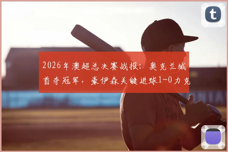 2026年澳超总决赛战报:奥克兰城首夺冠军,豪伊森关键进球1-0力克悉尼FC,赛事回顾与球员解析