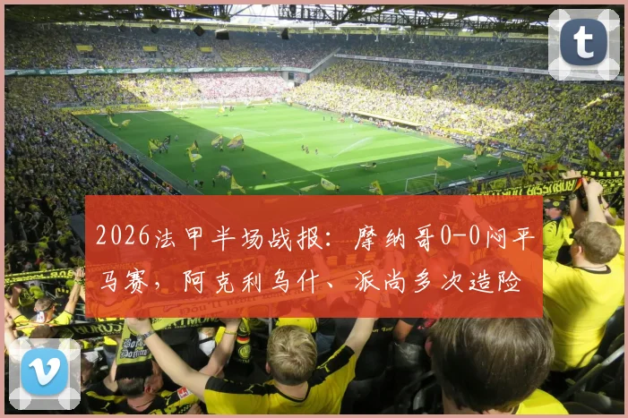 2026法甲半场战报：摩纳哥0-0闷平马赛，阿克利乌什、派尚多次造险未果，后防成胜负手
