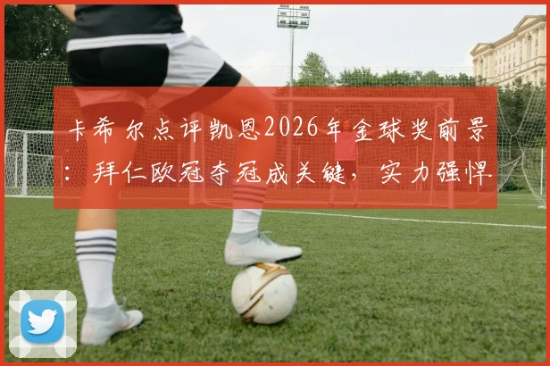 卡希尔点评凯恩2026年金球奖前景：拜仁欧冠夺冠成关键，实力强悍是最大资本