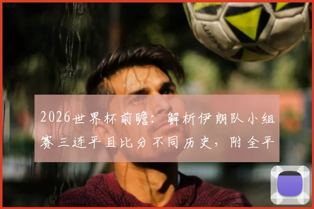 2026世界杯前瞻：解析伊朗队小组赛三连平且比分不同历史，附全平局晋级规则与经典案例盘点