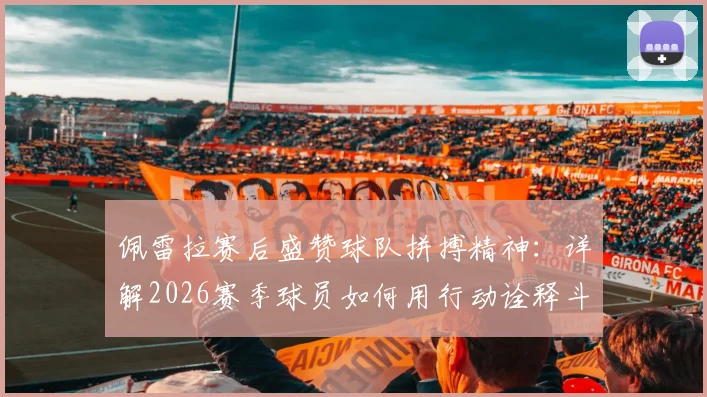 佩雷拉赛后盛赞球队拼搏精神：详解2026赛季球员如何用行动诠释斗志，年轻球员成长获肯定
