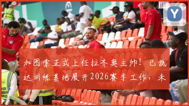 加图索正式上任拉齐奥主帅！已抵达训练基地展开2026赛季工作，未来战术打法前瞻