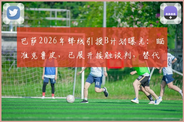 巴萨2026年锋线引援B计划曝光:瞄准克鲁皮,已展开接触谈判,替代方案浮出水面
