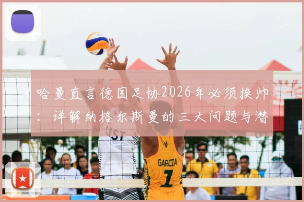 哈曼直言德国足协2026年必须换帅：详解纳格尔斯曼的三大问题与潜在继任者