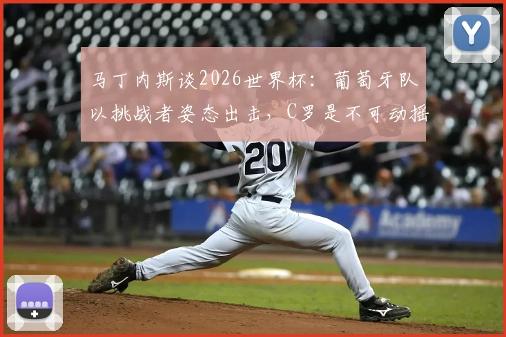 马丁内斯谈2026世界杯:葡萄牙队以挑战者姿态出击,C罗是不可动摇的足坛图腾