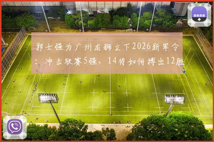 郭士强为广州龙狮立下2026新军令：冲击联赛5强，14将如何搏出12胜？球迷热议关键点