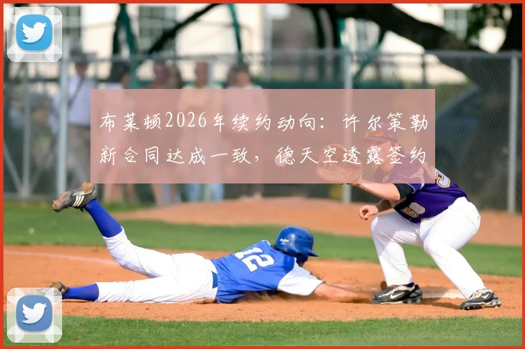 布莱顿2026年续约动向:许尔策勒新合同达成一致,德天空透露签约在即,年轻球员年薪与球队策略解读