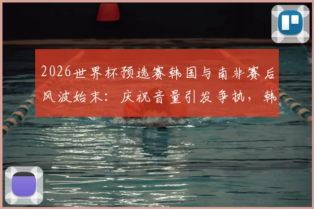 2026世界杯预选赛韩国与南非赛后风波始末：庆祝音量引发争执，韩媒详细解读冲突全过程