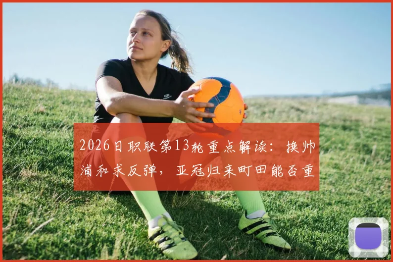 2026日职联第13轮重点解读：换帅浦和求反弹，亚冠归来町田能否重整旗鼓？