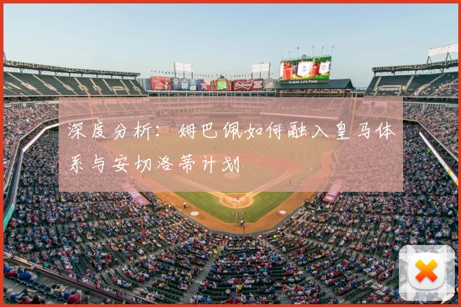 深度分析:姆巴佩如何融入皇马体系与安切洛蒂计划