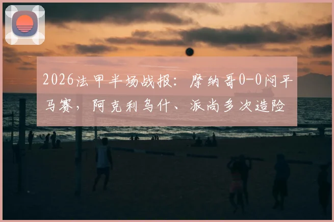 2026法甲半场战报:摩纳哥0-0闷平马赛,阿克利乌什、派尚多次造险未果,后防成胜负手