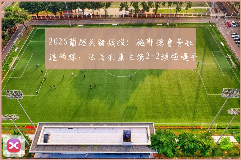 2026葡超关键战报：施耶德鲁普独造两球，法马利康主场2-2顽强逼平领头羊本菲卡