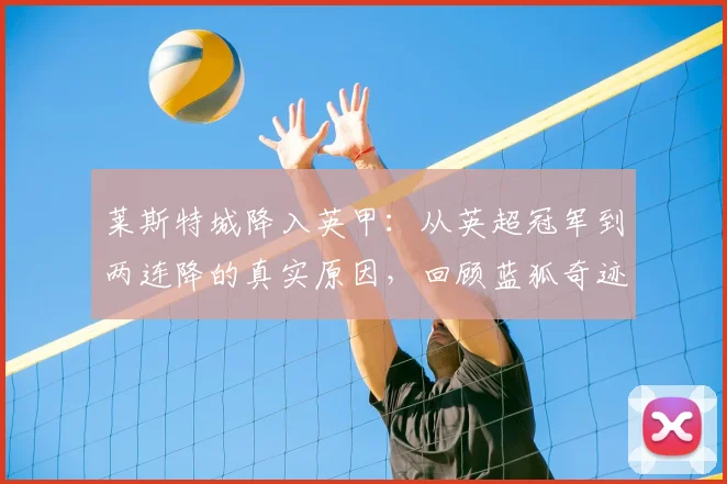 莱斯特城降入英甲：从英超冠军到两连降的真实原因，回顾蓝狐奇迹这10年历程