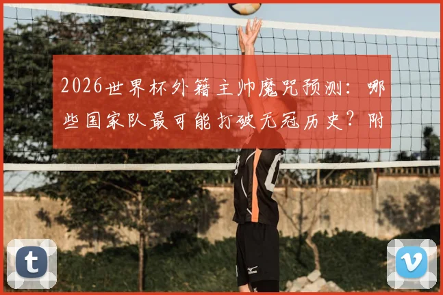 2026世界杯外籍主帅魔咒预测:哪些国家队最可能打破无冠历史?附执教困境深度解读