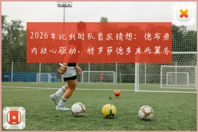 2026年比利时队首发猜想:德布劳内核心驱动,特罗萨德多库两翼齐飞战术解析