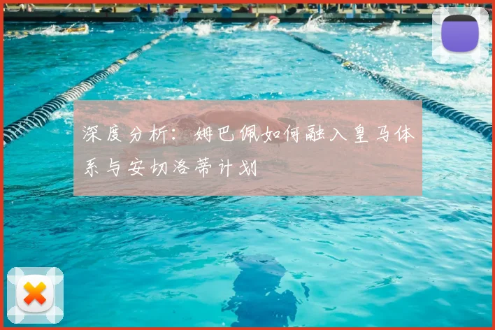 深度分析：姆巴佩如何融入皇马体系与安切洛蒂计划