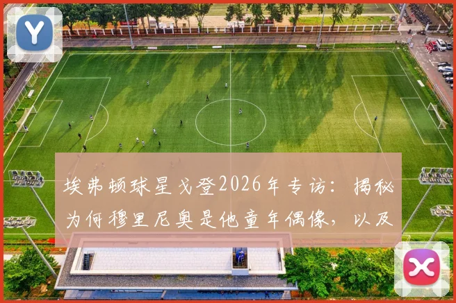 埃弗顿球星戈登2026年专访：揭秘为何穆里尼奥是他童年偶像，以及何为真正的团队足球精神