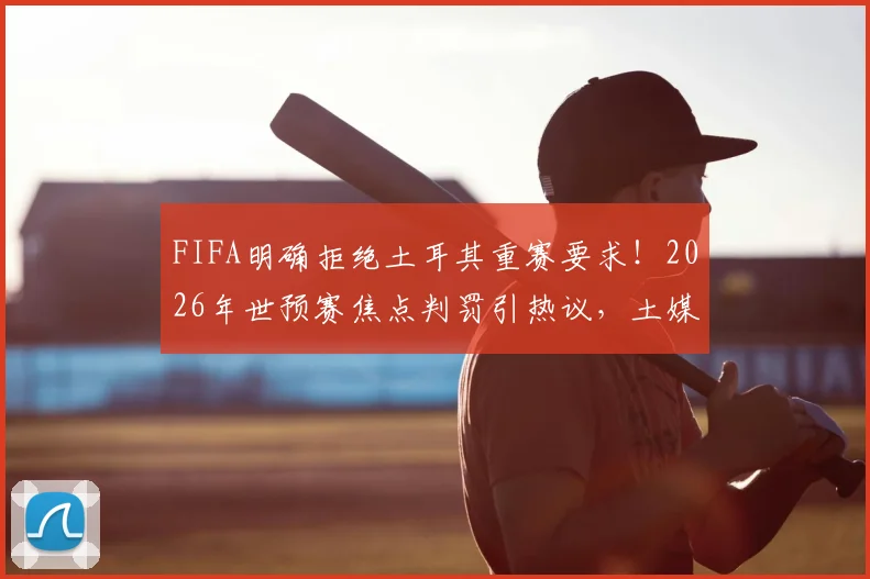 FIFA明确拒绝土耳其重赛要求！2026年世预赛焦点判罚引热议，土媒揭露细节