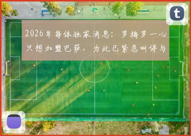 2026年每体独家消息：罗梅罗一心只想加盟巴萨，为此已紧急叫停与国米全部谈判进程