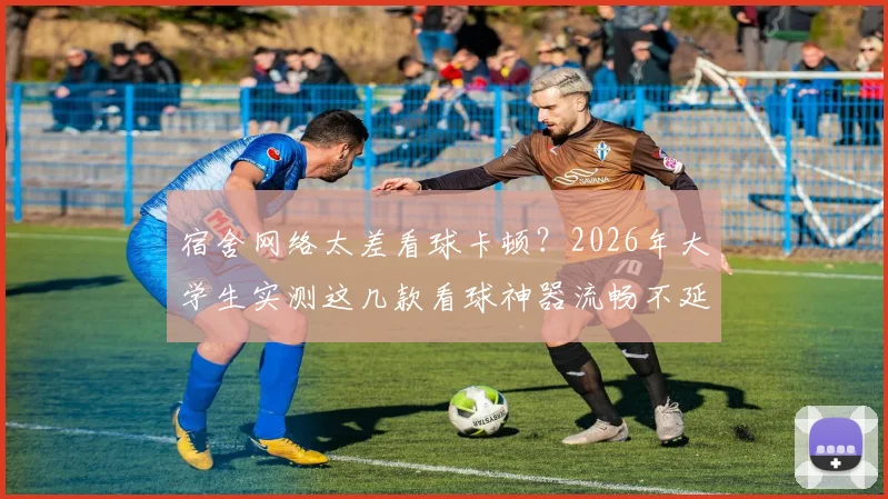 宿舍网络太差看球卡顿？2026年大学生实测这几款看球神器流畅不延迟！