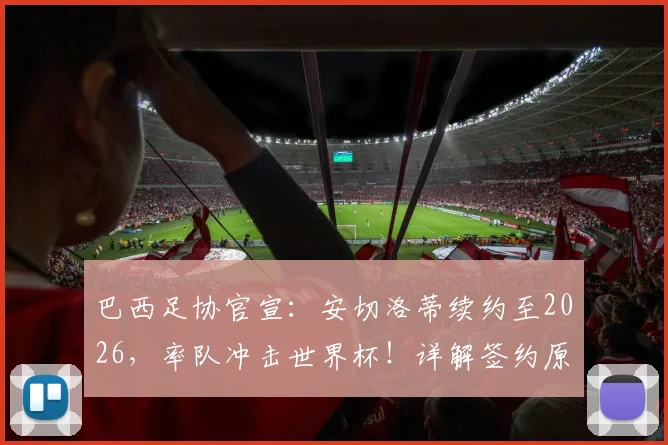 巴西足协官宣:安切洛蒂续约至2026,率队冲击世界杯!详解签约原因、战术打法与2026前景预测