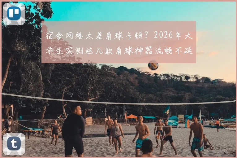 宿舍网络太差看球卡顿?2026年大学生实测这几款看球神器流畅不延迟!