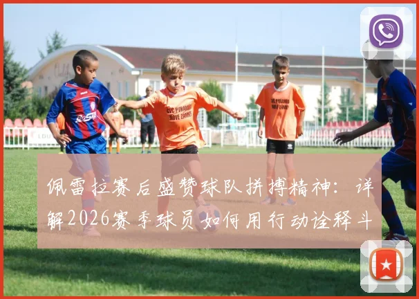 佩雷拉赛后盛赞球队拼搏精神：详解2026赛季球员如何用行动诠释斗志，年轻球员成长获肯定