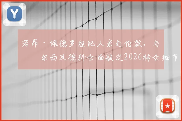 若昂·佩德罗经纪人亲赴伦敦，与切尔西及德科会面敲定2026转会细节，蓝军锋线引援提速